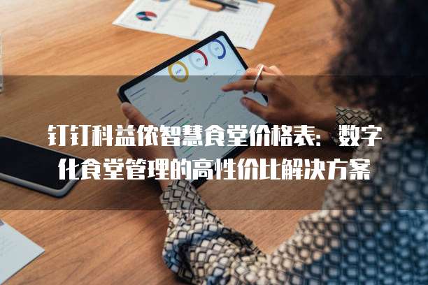 钉钉科益侬智慧食堂价格表：数字化食堂管理的高性价比解决方案