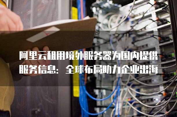 阿里云租用境外服务器为国内提供服务信息:全球布局助力企业出海