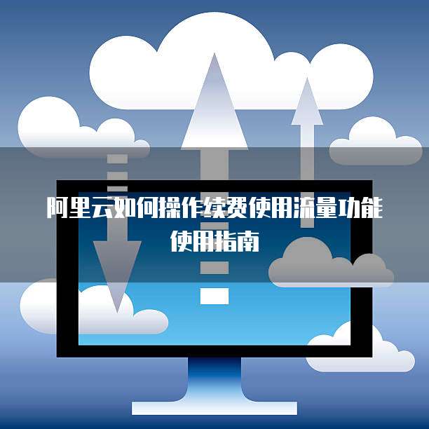 阿里云如何操作续费使用流量功能使用指南