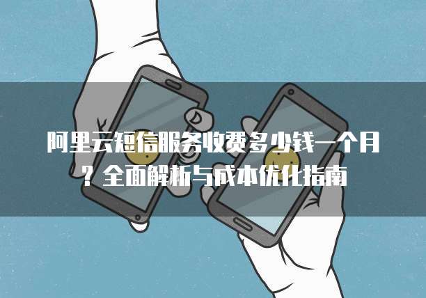 阿里云短信服务收费多少钱一个月?全面解析与成本优化指南
