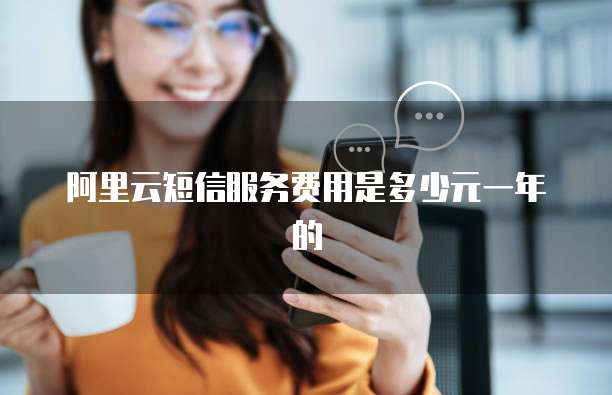 阿里云短信服务费用是多少元一年的