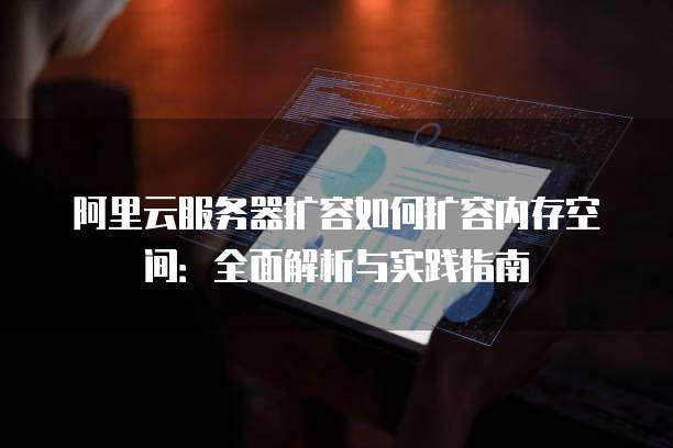 阿里云服务器扩容如何扩容内存空间:全面解析与实践指南
