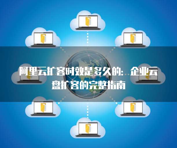 阿里云扩容时效是多久的：企业云盘扩容的完整指南