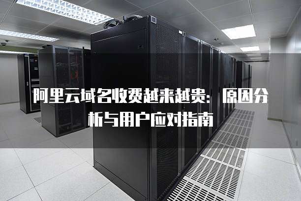 阿里云域名收费越来越贵:原因分析与用户应对指南