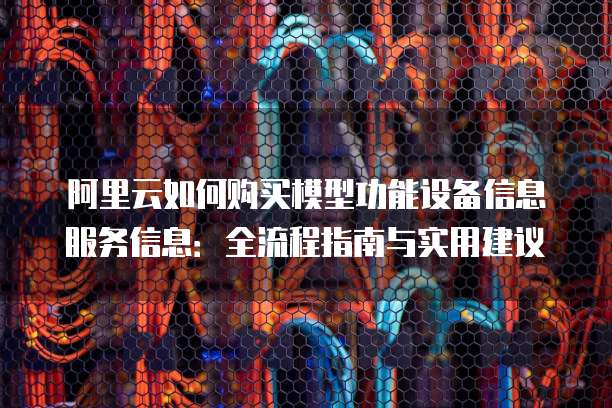 阿里云如何购买模型功能设备信息服务信息:全流程指南与实用建议