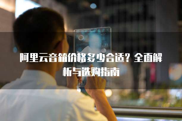 阿里云音箱价格多少合适？全面解析与选购指南
