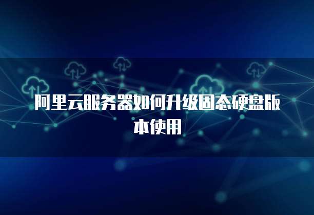 阿里云服务器如何升级固态硬盘版本使用