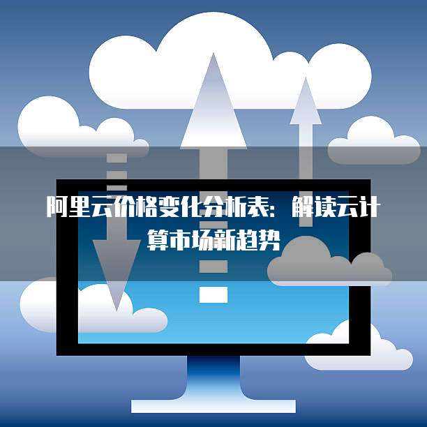 阿里云价格变化分析表：解读云计算市场新趋势