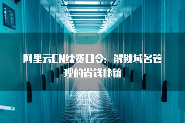 阿里云CN续费口令:解锁域名管理的省钱秘籍