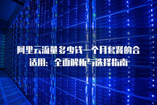 阿里云流量多少钱一个月套餐的合适用:全面解析与选择指南