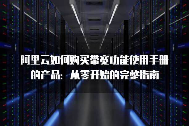 阿里云如何购买带宽功能使用手册的产品:从零开始的完整指南