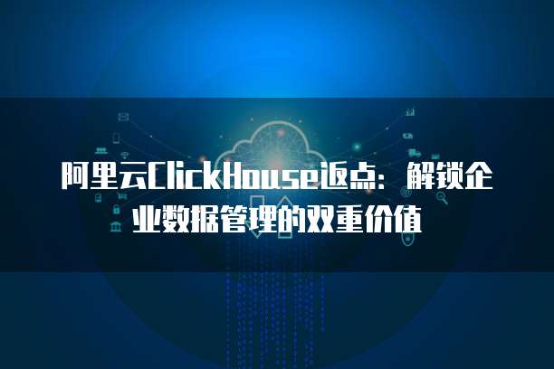 阿里云ClickHouse返点:解锁企业数据管理的双重价值