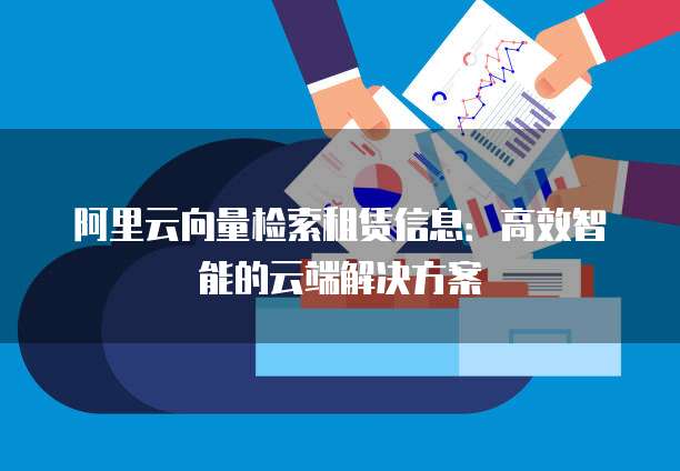 阿里云向量检索租赁信息：高效智能的云端解决方案
