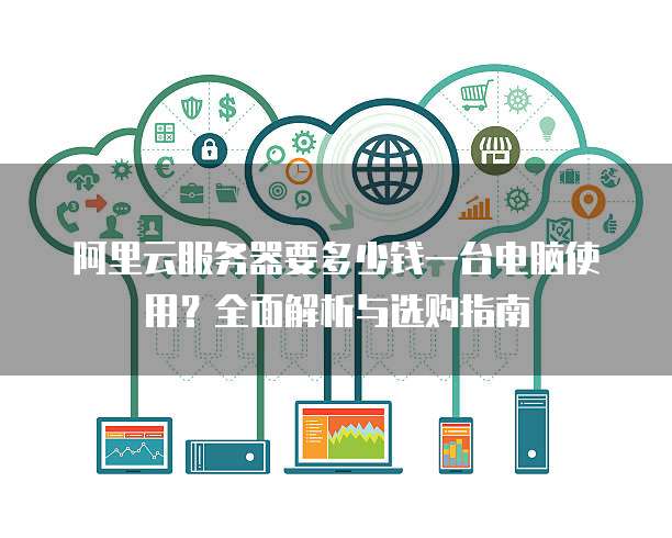 阿里云服务器要多少钱一台电脑使用?全面解析与选购指南