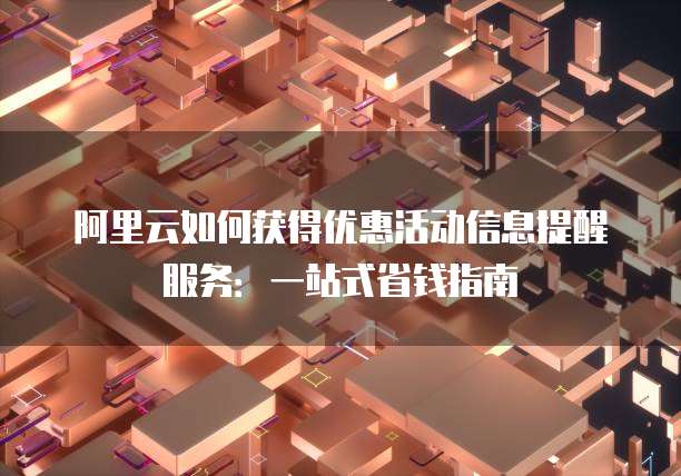 阿里云如何获得优惠活动信息提醒服务:一站式省钱指南