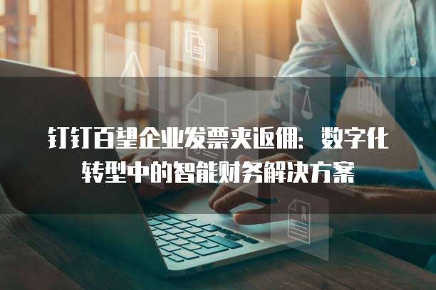 钉钉百望企业发票夹返佣:数字化转型中的智能财务解决方案