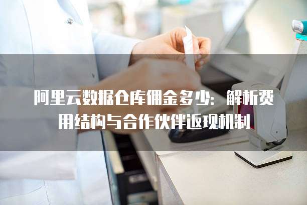 阿里云数据仓库佣金多少:解析费用结构与合作伙伴返现机制
