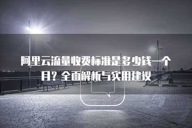 阿里云流量收费标准是多少钱一个月?全面解析与实用建议
