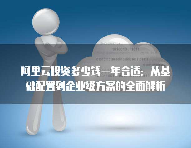 阿里云投资多少钱一年合适:从基础配置到企业级方案的全面解析
