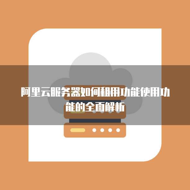 阿里云服务器如何租用功能使用功能的全面解析