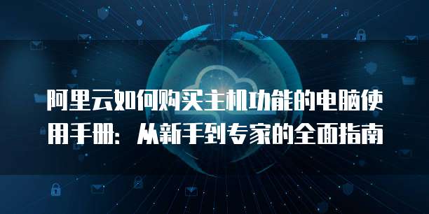 阿里云如何购买主机功能的电脑使用手册:从新手到专家的全面指南