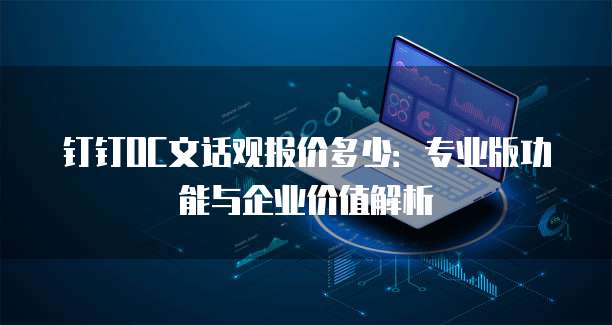 钉钉OC文话观报价多少:专业版功能与企业价值解析