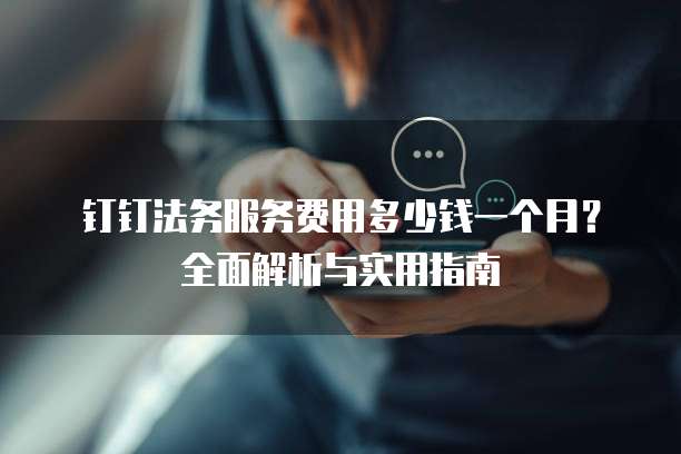 钉钉法务服务费用多少钱一个月?全面解析与实用指南