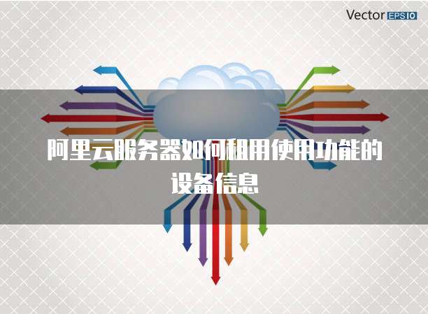 阿里云服务器如何租用使用功能的设备信息