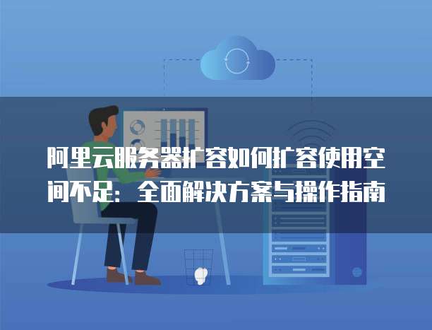 阿里云服务器扩容如何扩容使用空间不足:全面解决方案与操作指南