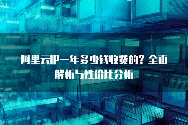阿里云IP一年多少钱收费的?全面解析与性价比分析