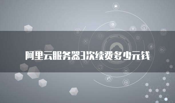 阿里云服务器3次续费多少元钱