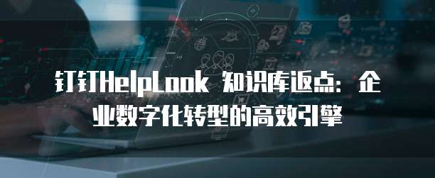 钉钉HelpLook 知识库返点：企业数字化转型的高效引擎