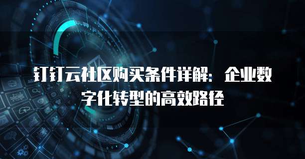 钉钉云社区购买条件详解:企业数字化转型的高效路径