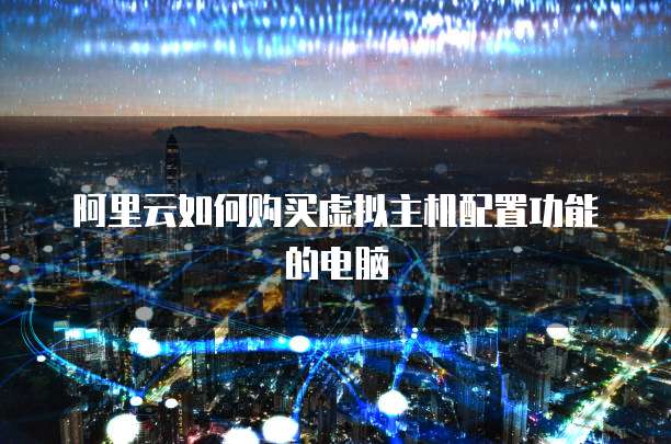 阿里云如何购买虚拟主机配置功能的电脑