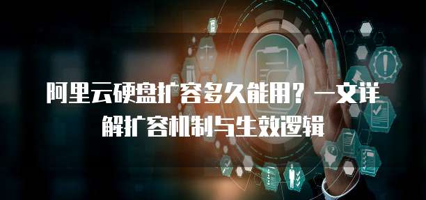 阿里云硬盘扩容多久能用?一文详解扩容机制与生效逻辑