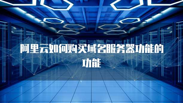 阿里云如何购买域名服务器功能的功能