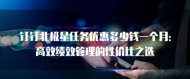 钉钉北极星任务优惠多少钱一个月:高效绩效管理的性价比之选