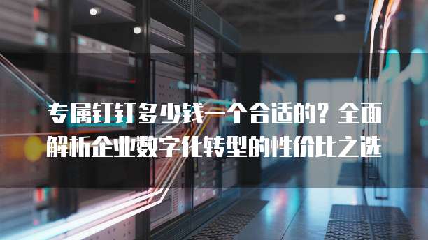 专属钉钉多少钱一个合适的?全面解析企业数字化转型的性价比之选