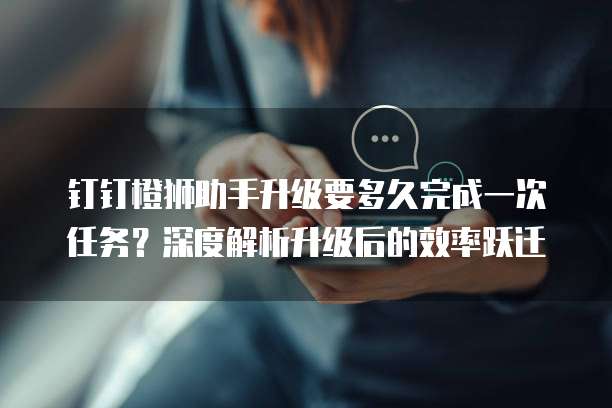 钉钉橙狮助手升级要多久完成一次任务?深度解析升级后的效率跃迁