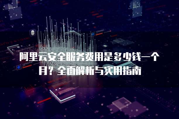 阿里云安全服务费用是多少钱一个月?全面解析与实用指南