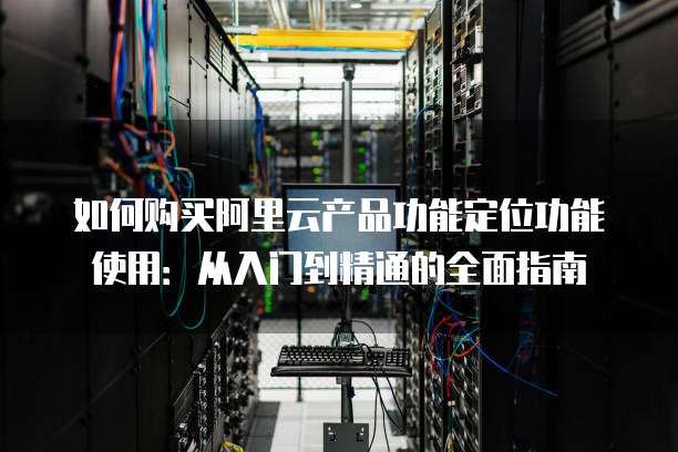 如何购买阿里云产品功能定位功能使用:从入门到精通的全面指南