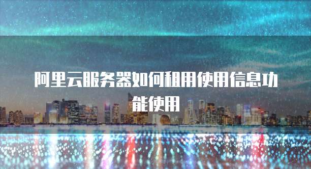 阿里云服务器如何租用使用信息功能使用