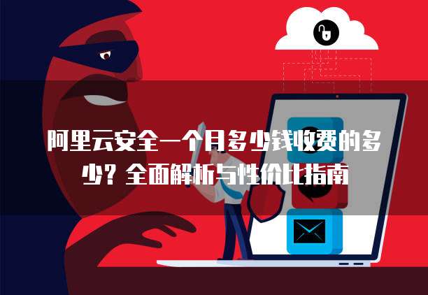 阿里云安全一个月多少钱收费的多少?全面解析与性价比指南