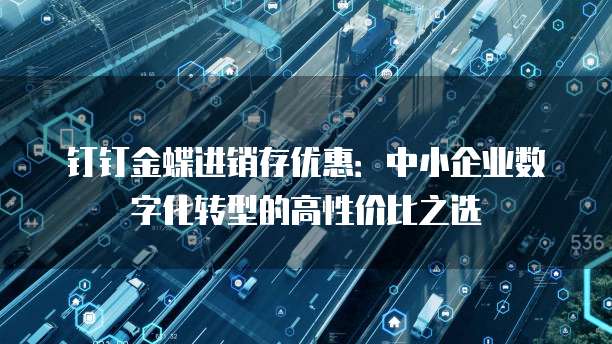 钉钉金蝶进销存优惠:中小企业数字化转型的高性价比之选