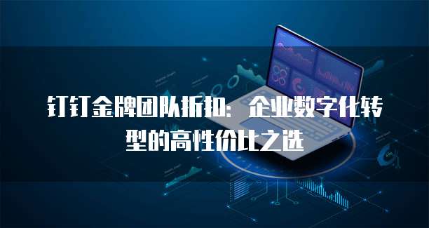钉钉金牌团队折扣:企业数字化转型的高性价比之选