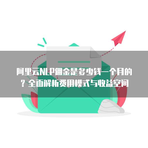 阿里云NLP佣金是多少钱一个月的?全面解析费用模式与收益空间
