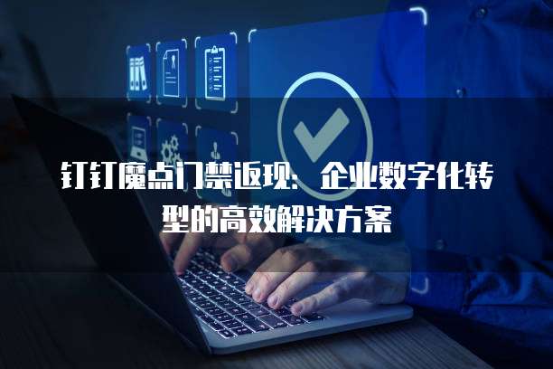 钉钉魔点门禁返现:企业数字化转型的高效解决方案