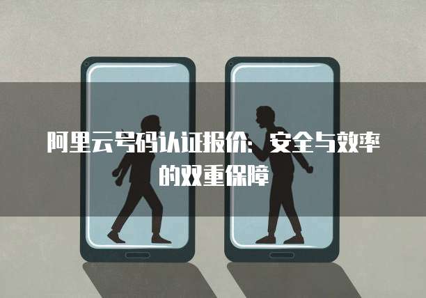 阿里云号码认证报价：安全与效率的双重保障