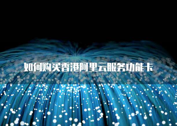 如何购买香港阿里云服务功能卡