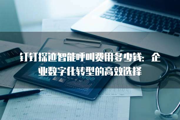 钉钉探迹智能呼叫费用多少钱:企业数字化转型的高效选择